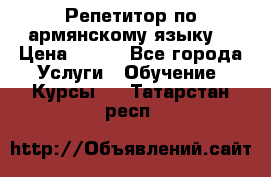 Репетитор по армянскому языку  › Цена ­ 800 - Все города Услуги » Обучение. Курсы   . Татарстан респ.